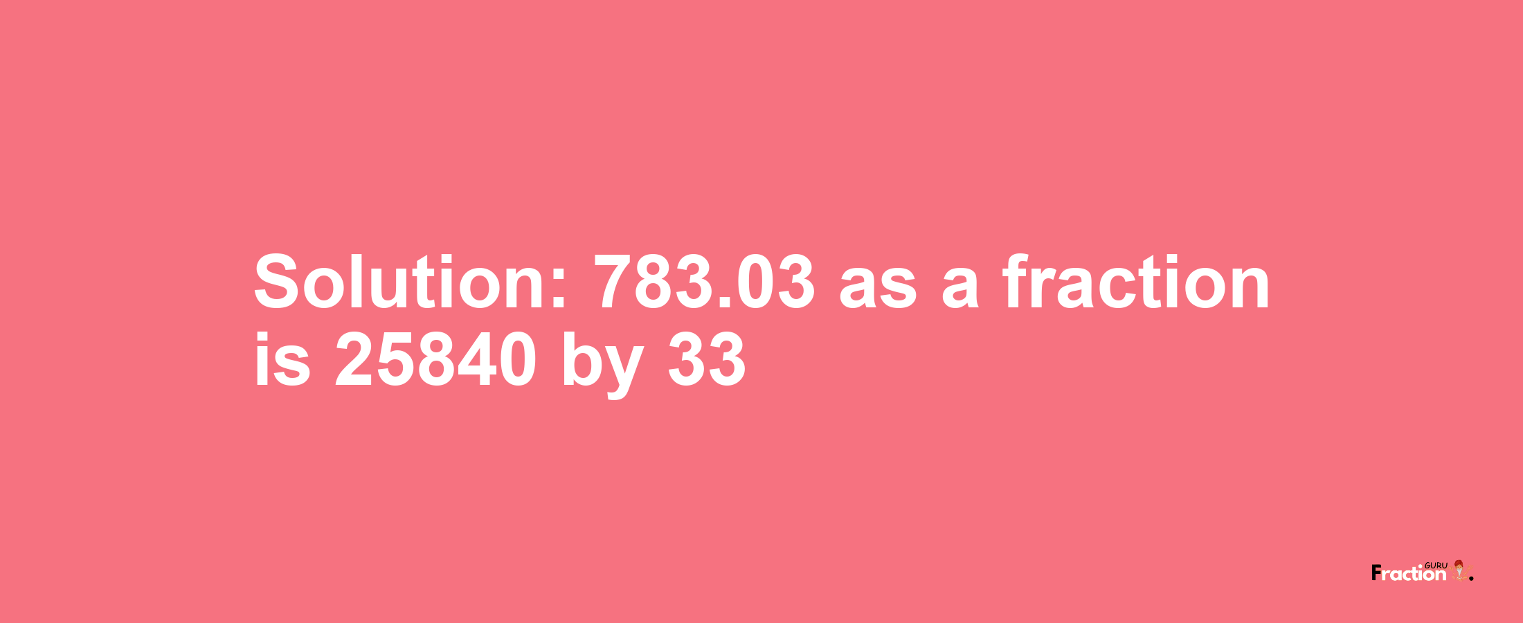 Solution:783.03 as a fraction is 25840/33